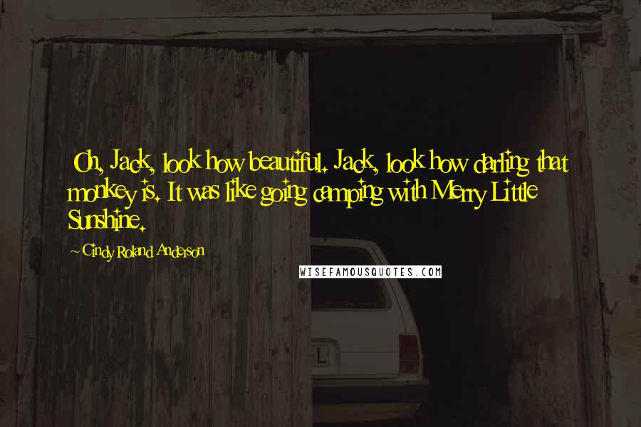 Cindy Roland Anderson Quotes: Oh, Jack, look how beautiful. Jack, look how darling that monkey is. It was like going camping with Merry Little Sunshine.