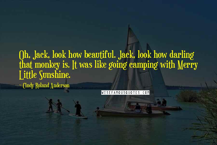 Cindy Roland Anderson Quotes: Oh, Jack, look how beautiful. Jack, look how darling that monkey is. It was like going camping with Merry Little Sunshine.