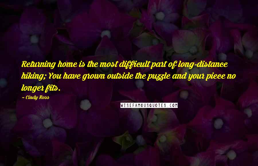 Cindy Ross Quotes: Returning home is the most difficult part of long-distance hiking; You have grown outside the puzzle and your piece no longer fits.