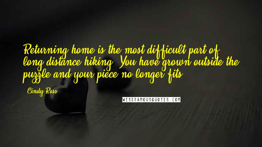 Cindy Ross Quotes: Returning home is the most difficult part of long-distance hiking; You have grown outside the puzzle and your piece no longer fits.