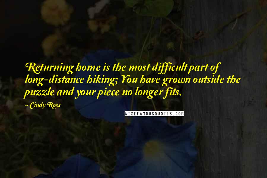 Cindy Ross Quotes: Returning home is the most difficult part of long-distance hiking; You have grown outside the puzzle and your piece no longer fits.