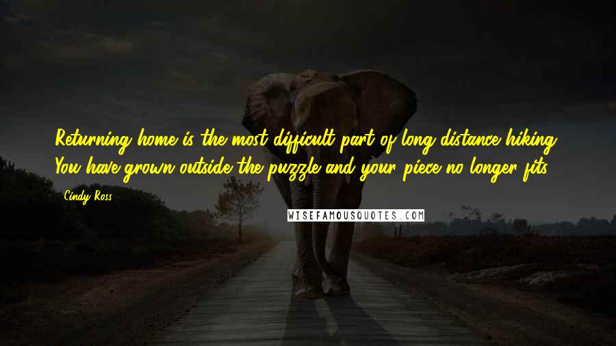 Cindy Ross Quotes: Returning home is the most difficult part of long-distance hiking; You have grown outside the puzzle and your piece no longer fits.