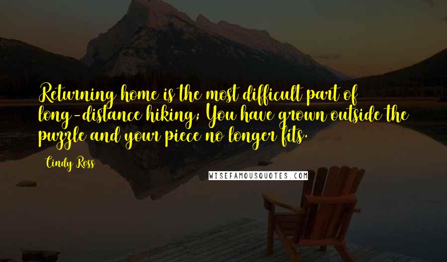 Cindy Ross Quotes: Returning home is the most difficult part of long-distance hiking; You have grown outside the puzzle and your piece no longer fits.