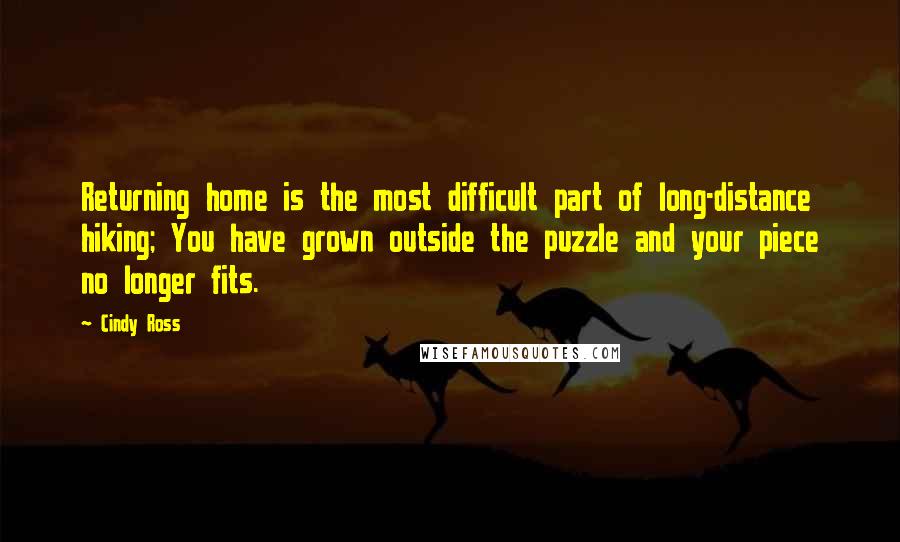 Cindy Ross Quotes: Returning home is the most difficult part of long-distance hiking; You have grown outside the puzzle and your piece no longer fits.