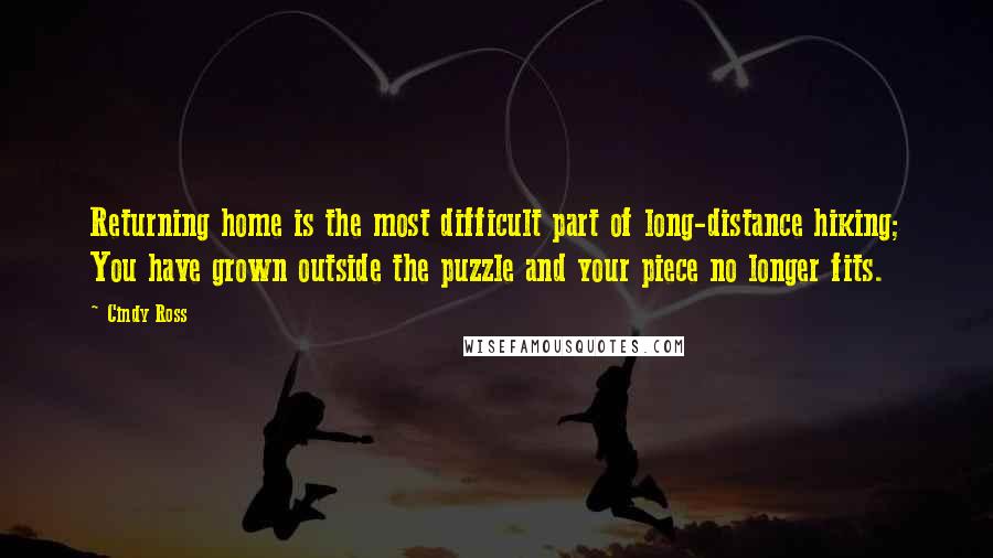 Cindy Ross Quotes: Returning home is the most difficult part of long-distance hiking; You have grown outside the puzzle and your piece no longer fits.