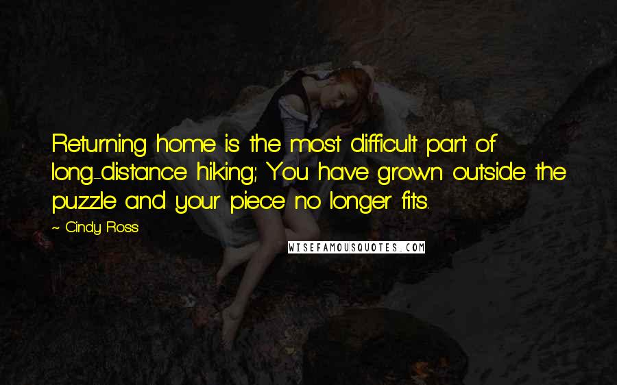Cindy Ross Quotes: Returning home is the most difficult part of long-distance hiking; You have grown outside the puzzle and your piece no longer fits.