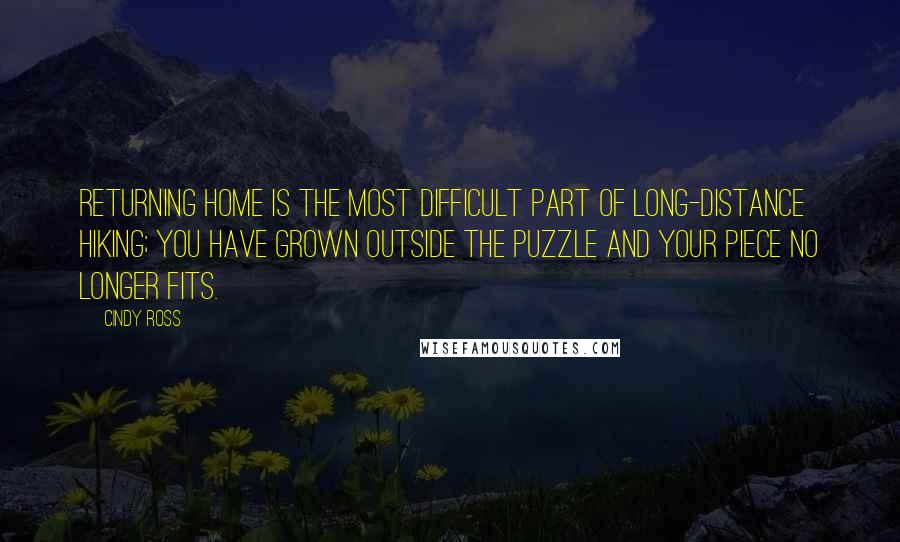 Cindy Ross Quotes: Returning home is the most difficult part of long-distance hiking; You have grown outside the puzzle and your piece no longer fits.