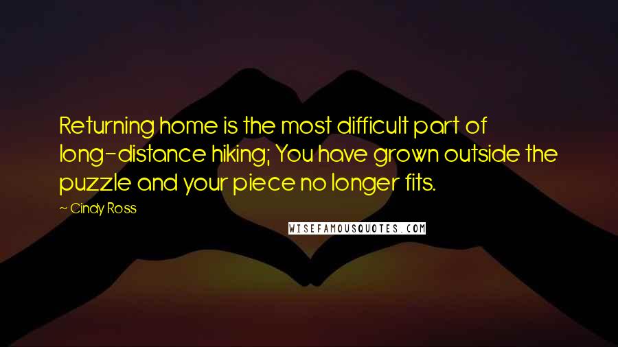 Cindy Ross Quotes: Returning home is the most difficult part of long-distance hiking; You have grown outside the puzzle and your piece no longer fits.