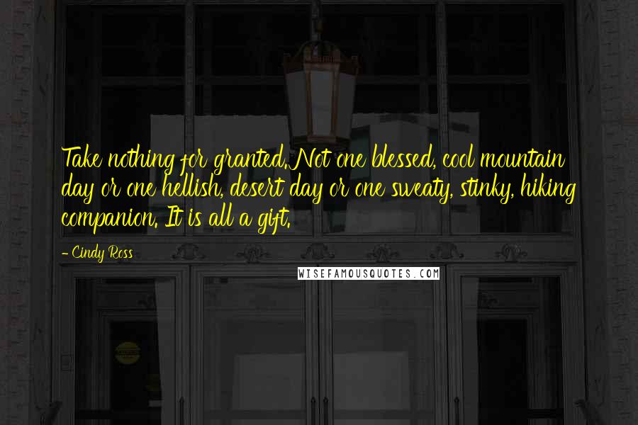 Cindy Ross Quotes: Take nothing for granted. Not one blessed, cool mountain day or one hellish, desert day or one sweaty, stinky, hiking companion. It is all a gift.