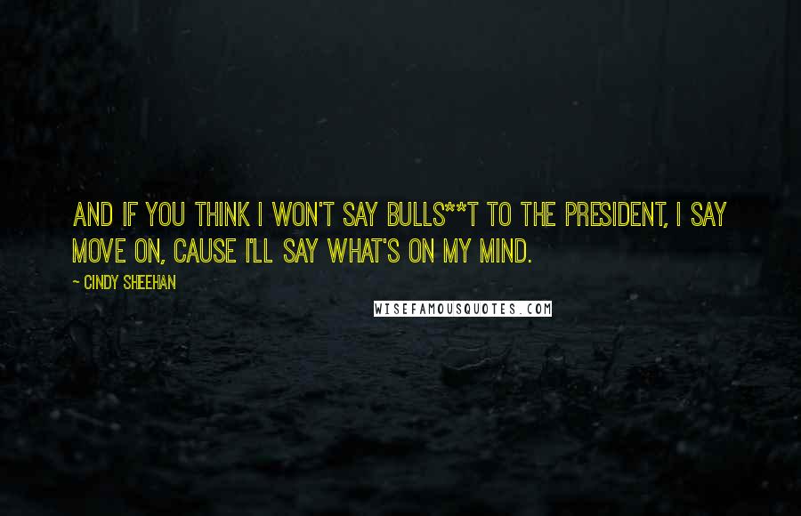 Cindy Sheehan Quotes: And if you think I won't say bulls**t to the President, I say move on, cause I'll say what's on my mind.