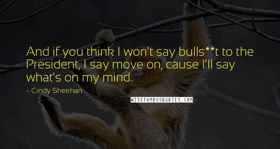 Cindy Sheehan Quotes: And if you think I won't say bulls**t to the President, I say move on, cause I'll say what's on my mind.