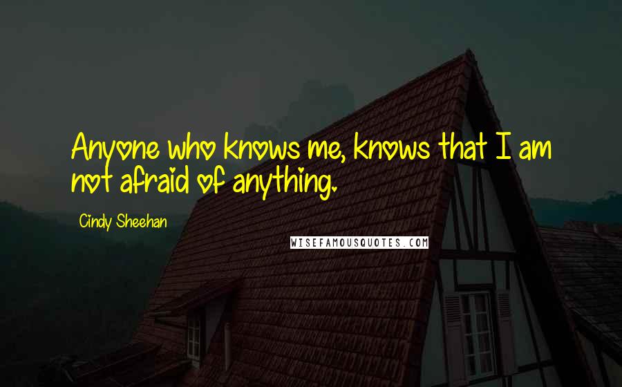 Cindy Sheehan Quotes: Anyone who knows me, knows that I am not afraid of anything.