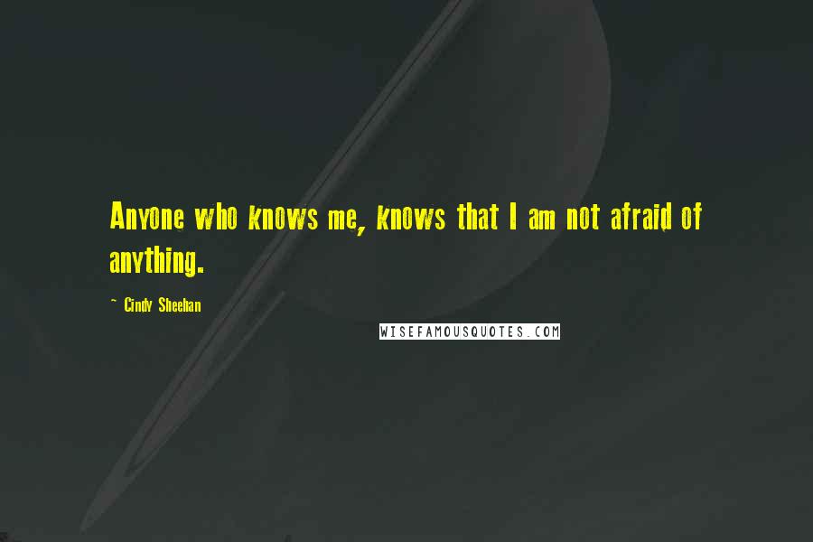 Cindy Sheehan Quotes: Anyone who knows me, knows that I am not afraid of anything.