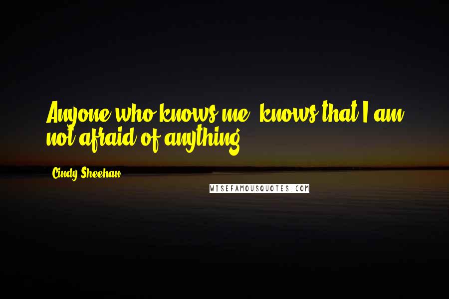 Cindy Sheehan Quotes: Anyone who knows me, knows that I am not afraid of anything.