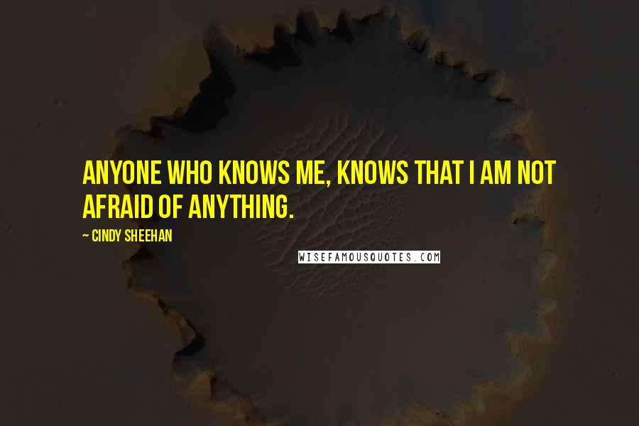 Cindy Sheehan Quotes: Anyone who knows me, knows that I am not afraid of anything.