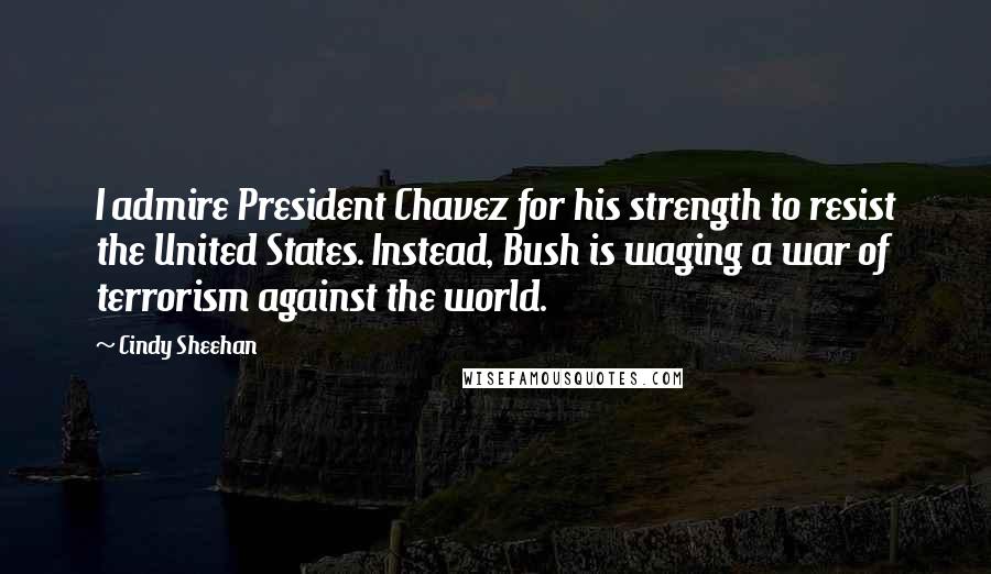 Cindy Sheehan Quotes: I admire President Chavez for his strength to resist the United States. Instead, Bush is waging a war of terrorism against the world.