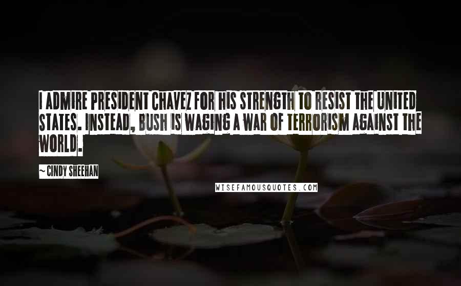 Cindy Sheehan Quotes: I admire President Chavez for his strength to resist the United States. Instead, Bush is waging a war of terrorism against the world.