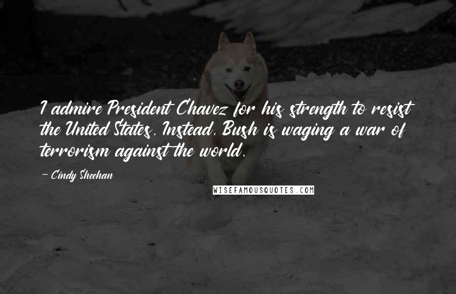 Cindy Sheehan Quotes: I admire President Chavez for his strength to resist the United States. Instead, Bush is waging a war of terrorism against the world.