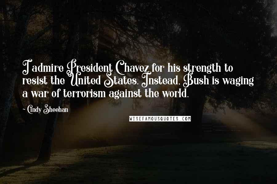 Cindy Sheehan Quotes: I admire President Chavez for his strength to resist the United States. Instead, Bush is waging a war of terrorism against the world.