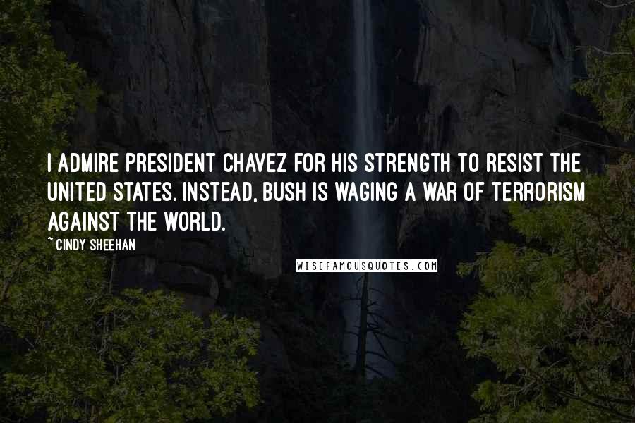 Cindy Sheehan Quotes: I admire President Chavez for his strength to resist the United States. Instead, Bush is waging a war of terrorism against the world.