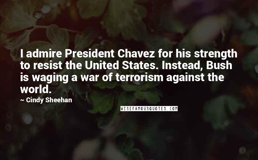 Cindy Sheehan Quotes: I admire President Chavez for his strength to resist the United States. Instead, Bush is waging a war of terrorism against the world.