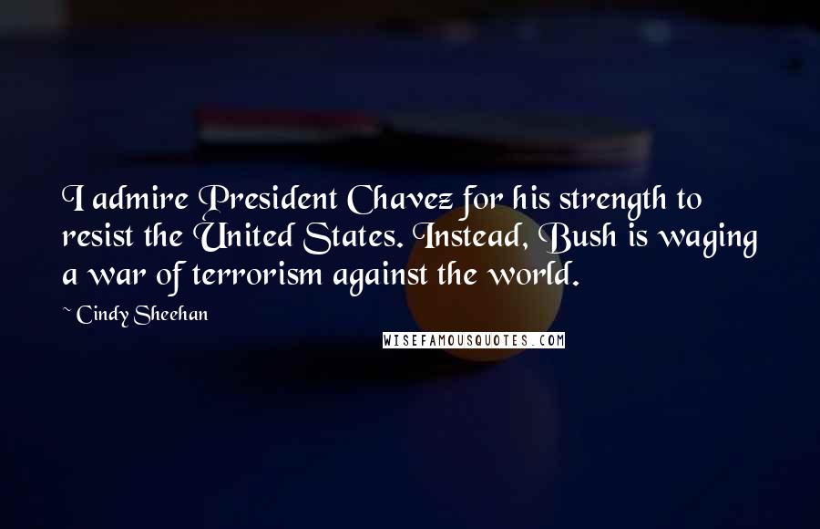 Cindy Sheehan Quotes: I admire President Chavez for his strength to resist the United States. Instead, Bush is waging a war of terrorism against the world.