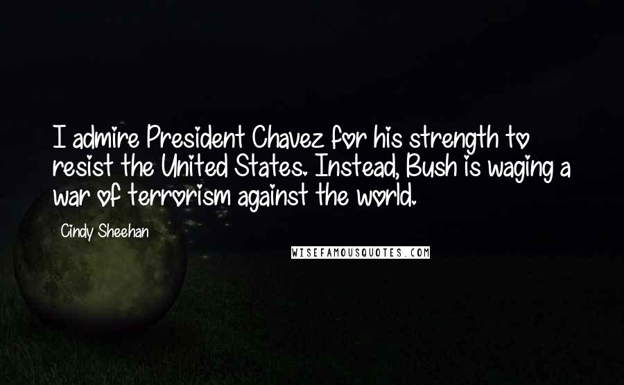 Cindy Sheehan Quotes: I admire President Chavez for his strength to resist the United States. Instead, Bush is waging a war of terrorism against the world.