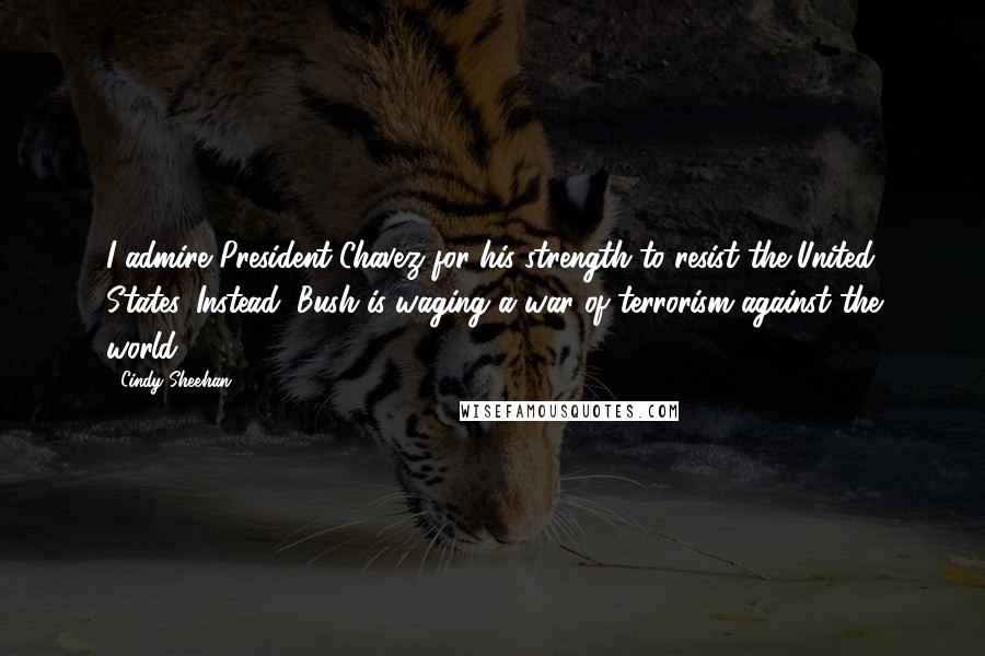 Cindy Sheehan Quotes: I admire President Chavez for his strength to resist the United States. Instead, Bush is waging a war of terrorism against the world.