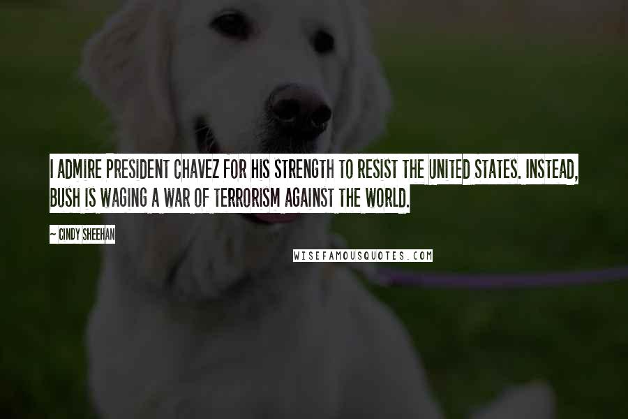 Cindy Sheehan Quotes: I admire President Chavez for his strength to resist the United States. Instead, Bush is waging a war of terrorism against the world.