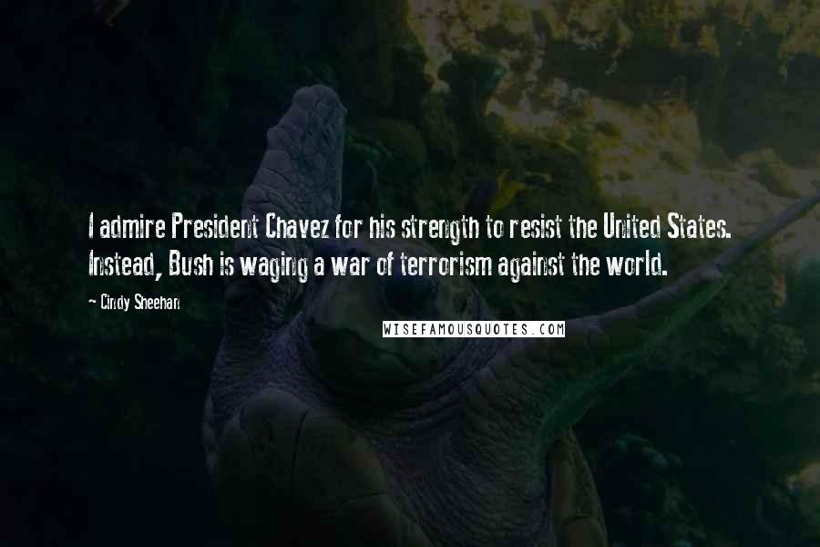 Cindy Sheehan Quotes: I admire President Chavez for his strength to resist the United States. Instead, Bush is waging a war of terrorism against the world.