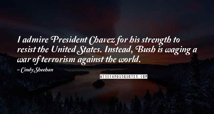Cindy Sheehan Quotes: I admire President Chavez for his strength to resist the United States. Instead, Bush is waging a war of terrorism against the world.