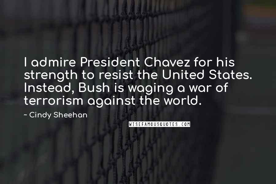 Cindy Sheehan Quotes: I admire President Chavez for his strength to resist the United States. Instead, Bush is waging a war of terrorism against the world.