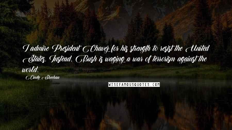 Cindy Sheehan Quotes: I admire President Chavez for his strength to resist the United States. Instead, Bush is waging a war of terrorism against the world.