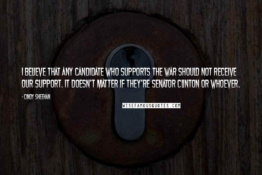 Cindy Sheehan Quotes: I believe that any candidate who supports the war should not receive our support. It doesn't matter if they're Senator Clinton or whoever.