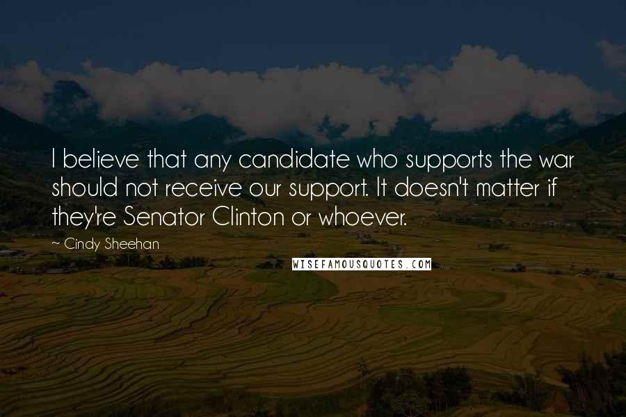 Cindy Sheehan Quotes: I believe that any candidate who supports the war should not receive our support. It doesn't matter if they're Senator Clinton or whoever.