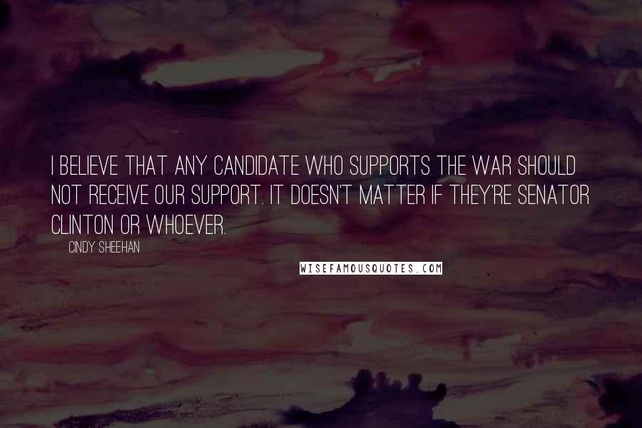 Cindy Sheehan Quotes: I believe that any candidate who supports the war should not receive our support. It doesn't matter if they're Senator Clinton or whoever.