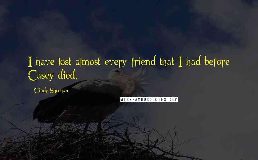 Cindy Sheehan Quotes: I have lost almost every friend that I had before Casey died.