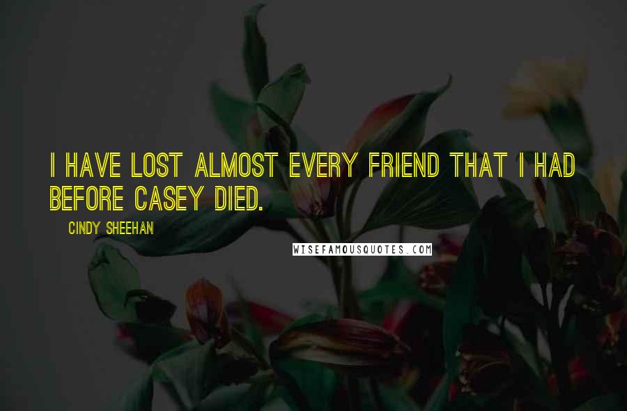 Cindy Sheehan Quotes: I have lost almost every friend that I had before Casey died.