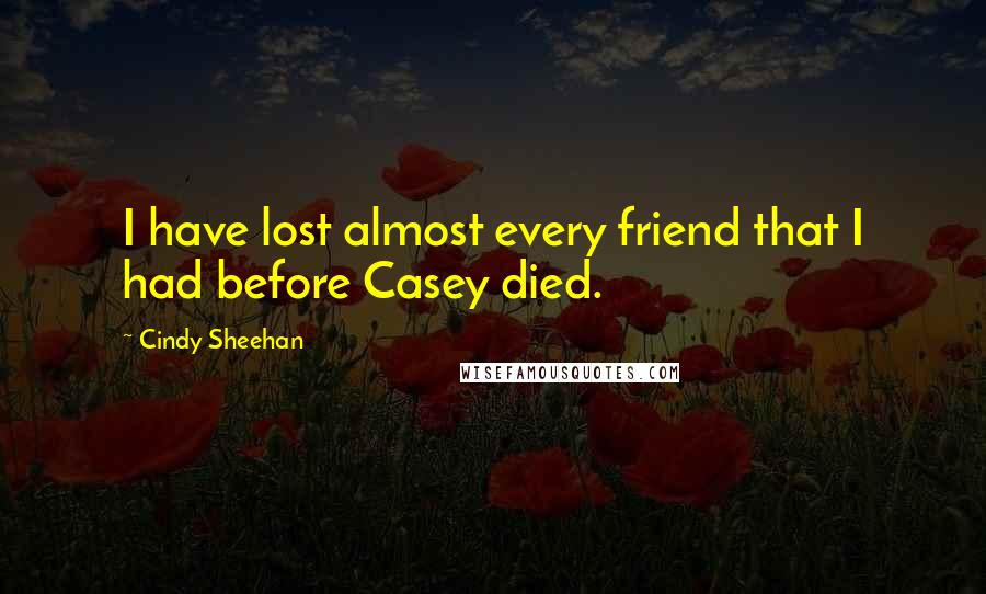 Cindy Sheehan Quotes: I have lost almost every friend that I had before Casey died.