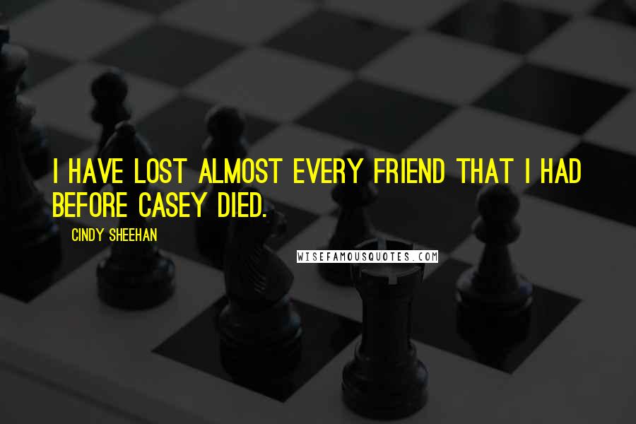 Cindy Sheehan Quotes: I have lost almost every friend that I had before Casey died.