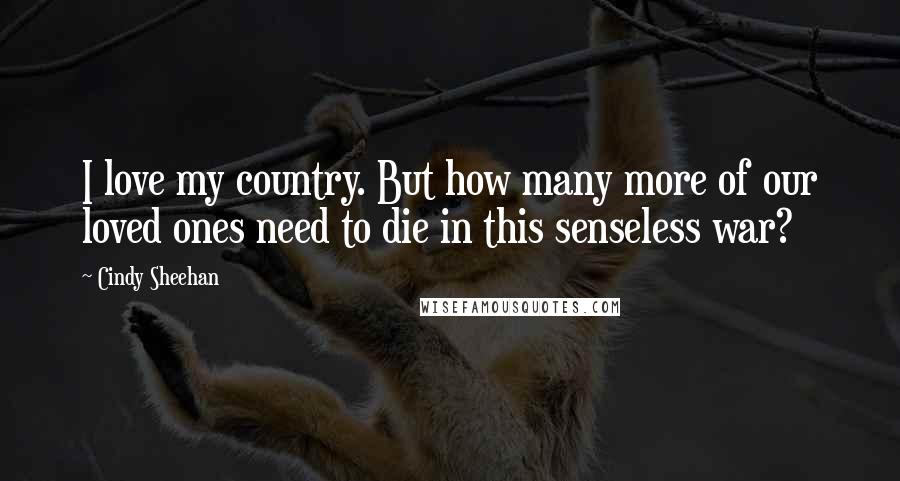 Cindy Sheehan Quotes: I love my country. But how many more of our loved ones need to die in this senseless war?