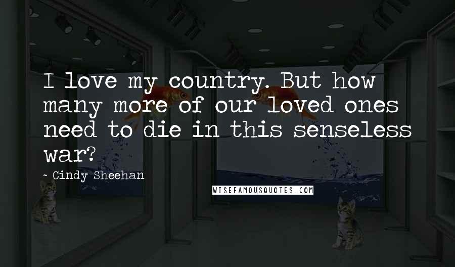 Cindy Sheehan Quotes: I love my country. But how many more of our loved ones need to die in this senseless war?