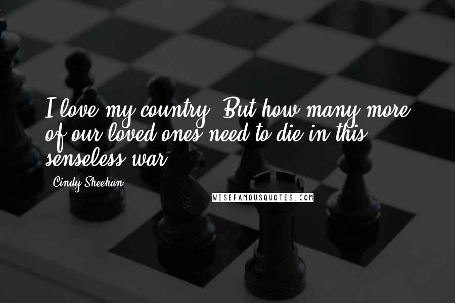 Cindy Sheehan Quotes: I love my country. But how many more of our loved ones need to die in this senseless war?