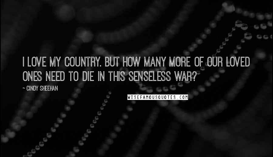 Cindy Sheehan Quotes: I love my country. But how many more of our loved ones need to die in this senseless war?