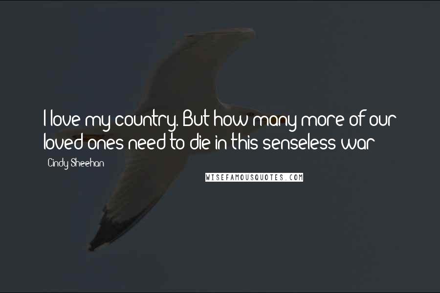 Cindy Sheehan Quotes: I love my country. But how many more of our loved ones need to die in this senseless war?