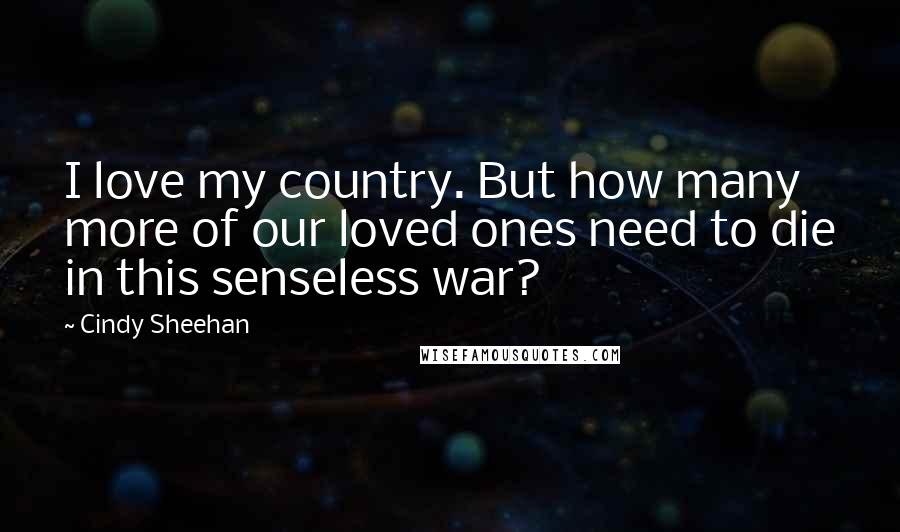 Cindy Sheehan Quotes: I love my country. But how many more of our loved ones need to die in this senseless war?