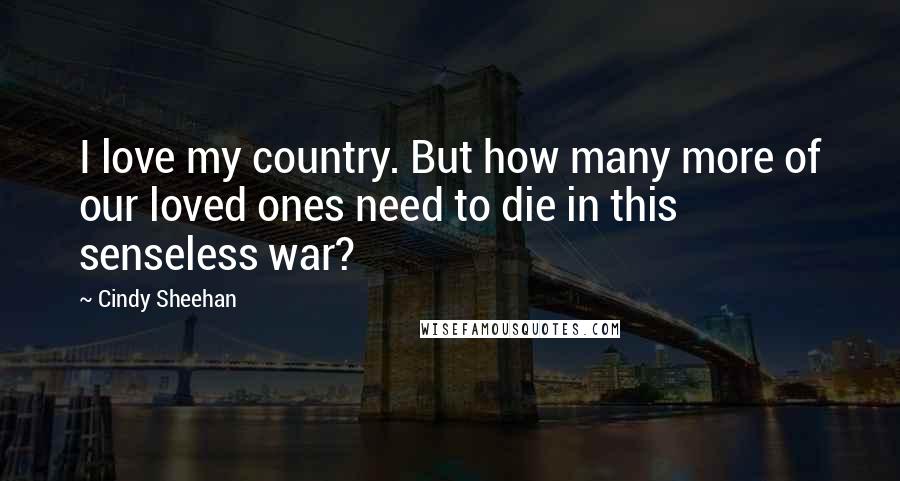 Cindy Sheehan Quotes: I love my country. But how many more of our loved ones need to die in this senseless war?