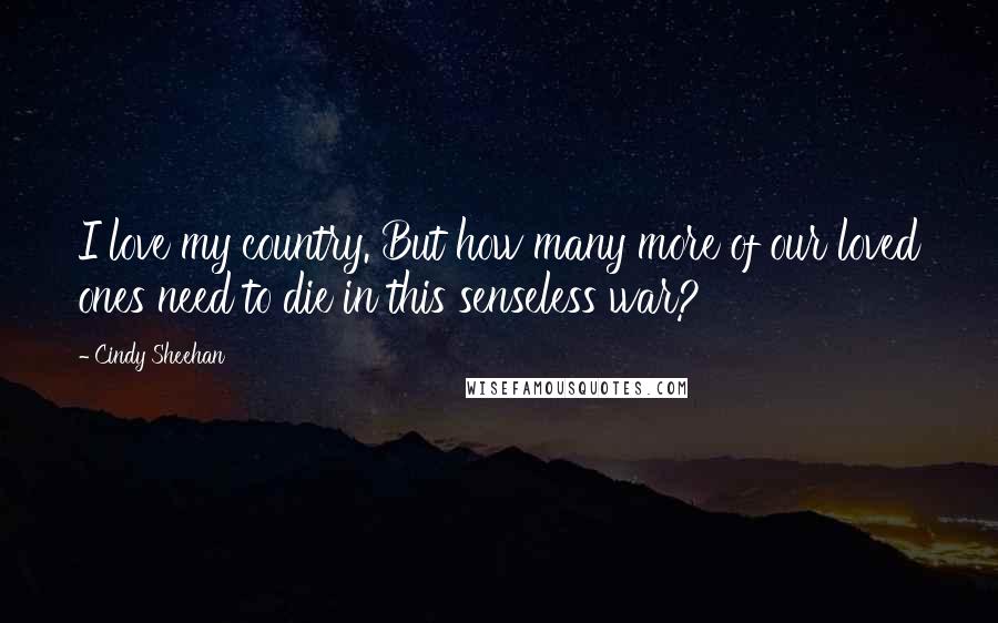 Cindy Sheehan Quotes: I love my country. But how many more of our loved ones need to die in this senseless war?