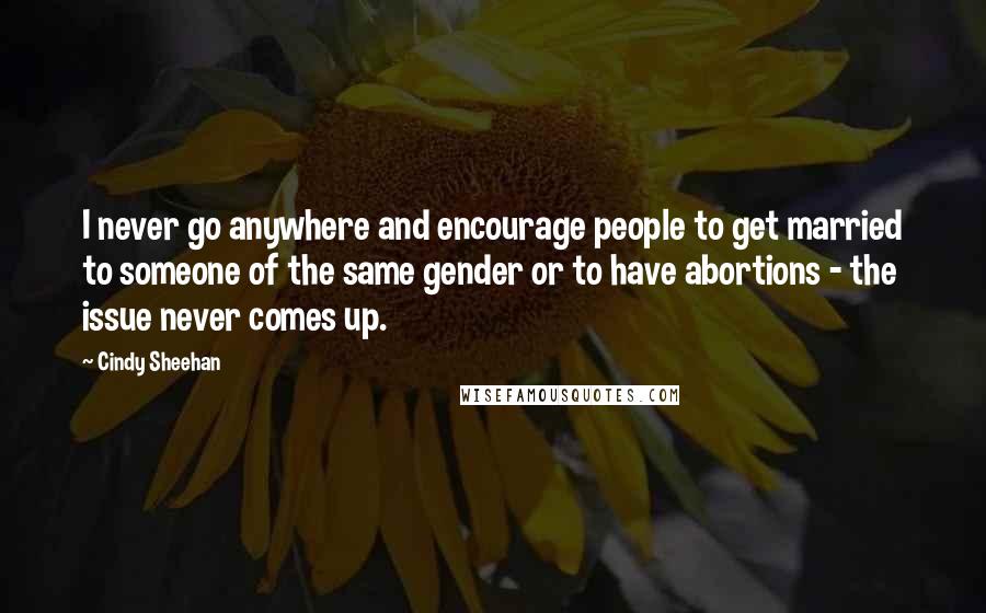 Cindy Sheehan Quotes: I never go anywhere and encourage people to get married to someone of the same gender or to have abortions - the issue never comes up.
