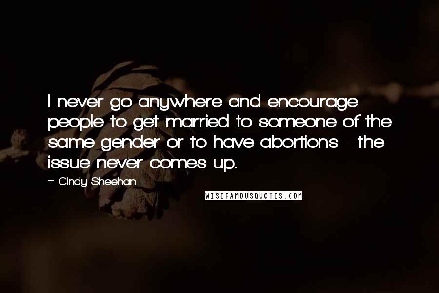 Cindy Sheehan Quotes: I never go anywhere and encourage people to get married to someone of the same gender or to have abortions - the issue never comes up.